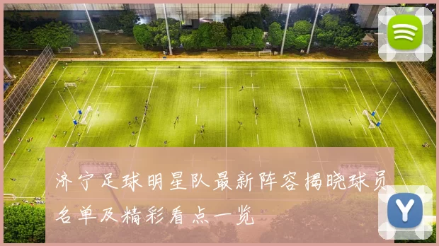 济宁足球明星队最新阵容揭晓球员名单及精彩看点一览