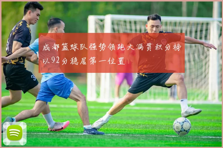 成都篮球队强势领跑大满贯积分榜以92分稳居第一位置