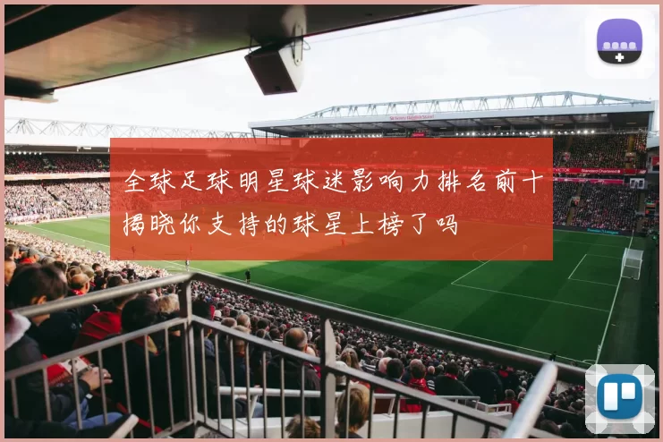 全球足球明星球迷影响力排名前十揭晓你支持的球星上榜了吗