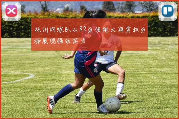 杭州网球队以82分领跑大满贯积分榜展现强劲实力