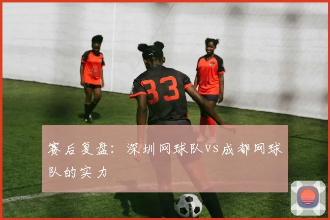 赛后复盘：深圳网球队vs成都网球队的实力