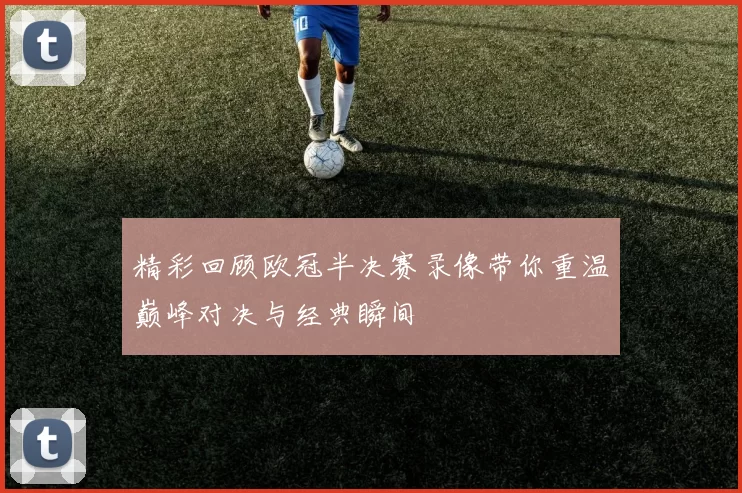 精彩回顾欧冠半决赛录像带你重温巅峰对决与经典瞬间