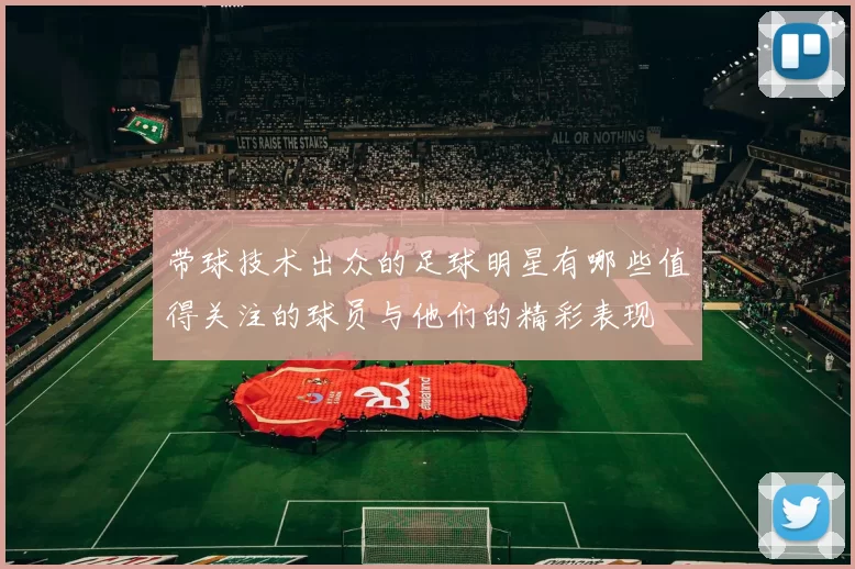 带球技术出众的足球明星有哪些值得关注的球员与他们的精彩表现
