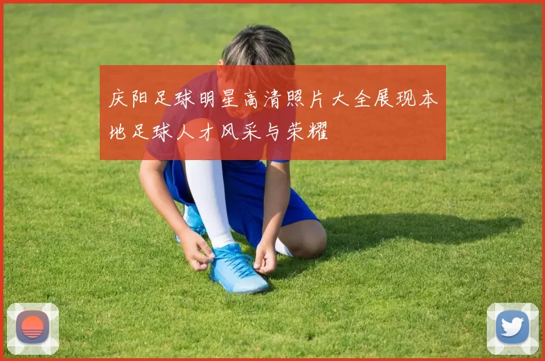 庆阳足球明星高清照片大全展现本地足球人才风采与荣耀