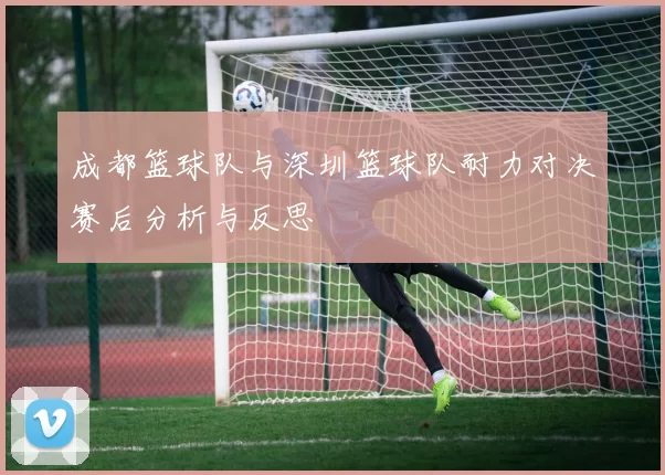 成都篮球队与深圳篮球队耐力对决赛后分析与反思