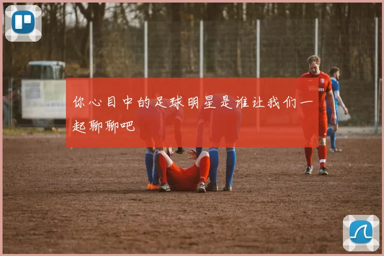 你心目中的足球明星是谁让我们一起聊聊吧