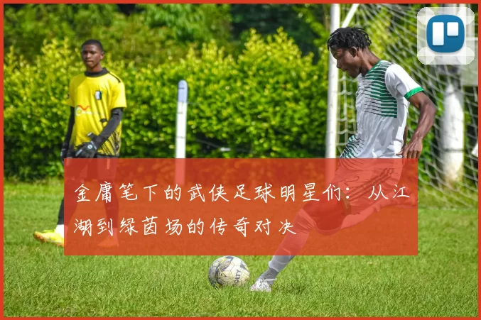金庸笔下的武侠足球明星们：从江湖到绿茵场的传奇对决