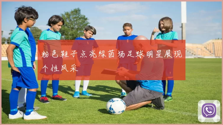 粉色鞋子点亮绿茵场足球明星展现个性风采