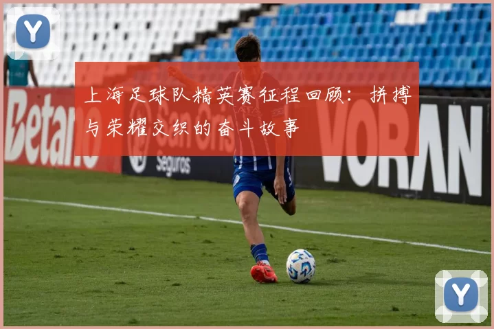 上海足球队精英赛征程回顾：拼搏与荣耀交织的奋斗故事