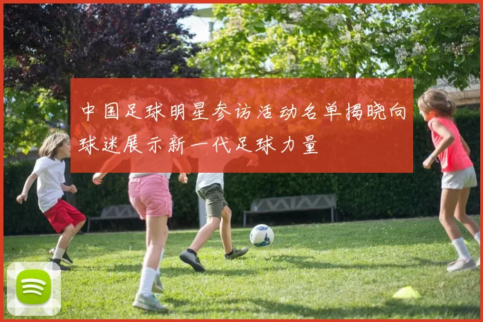 中国足球明星参访活动名单揭晓向球迷展示新一代足球力量