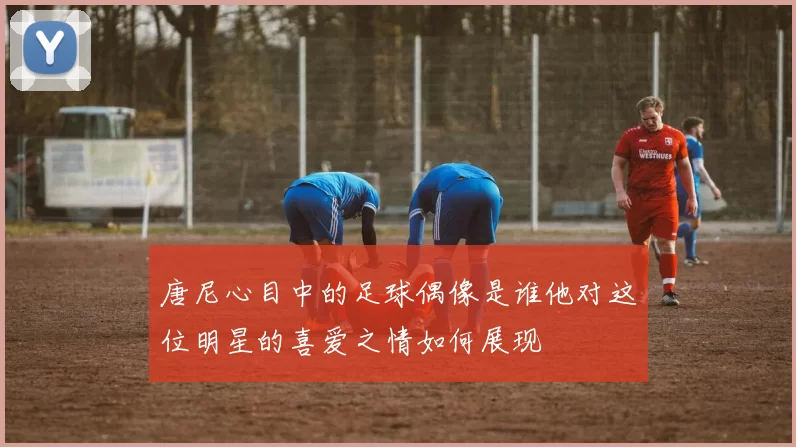 唐尼心目中的足球偶像是谁他对这位明星的喜爱之情如何展现