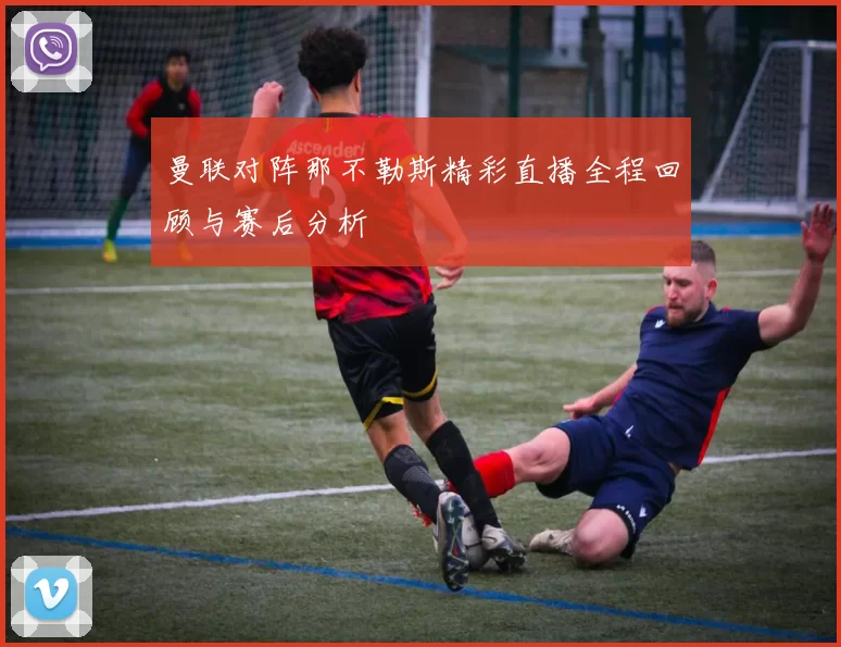 曼联对阵那不勒斯精彩直播全程回顾与赛后分析