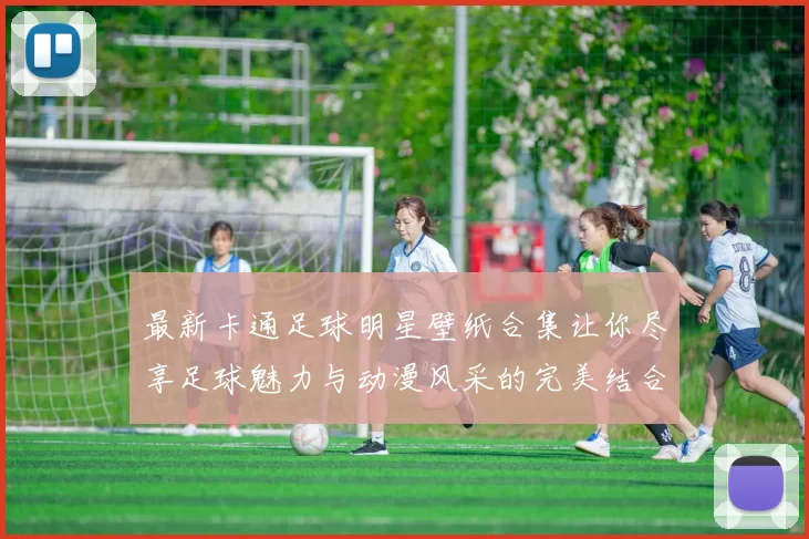 最新卡通足球明星壁纸合集让你尽享足球魅力与动漫风采的完美结合