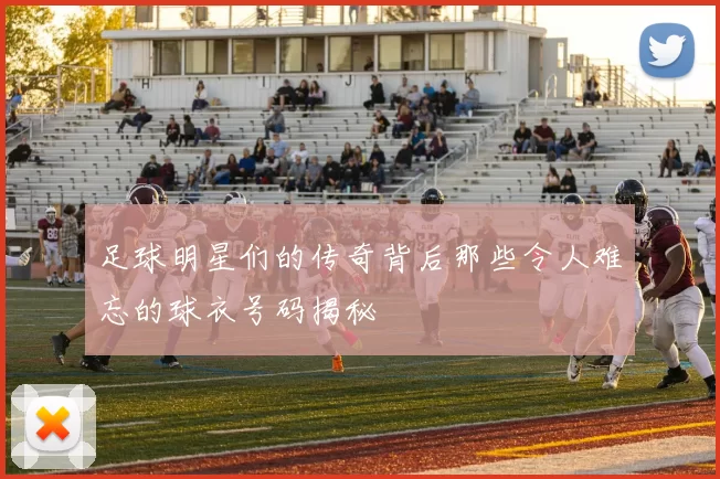 足球明星们的传奇背后那些令人难忘的球衣号码揭秘