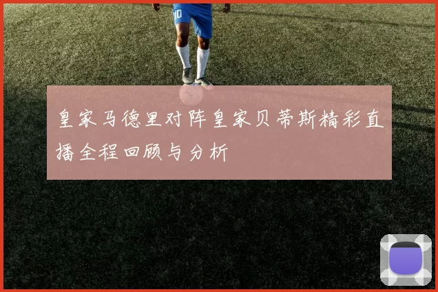 皇家马德里对阵皇家贝蒂斯精彩直播全程回顾与分析