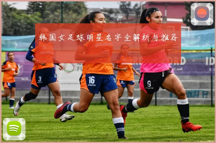 韩国女足球明星名字全解析与推荐