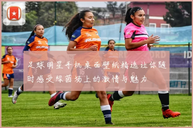 足球明星手机桌面壁纸精选让你随时感受绿茵场上的激情与魅力
