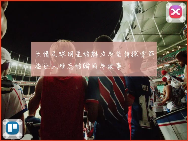 长情足球明星的魅力与坚持探索那些让人难忘的瞬间与故事