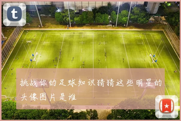 挑战你的足球知识猜猜这些明星的头像图片是谁