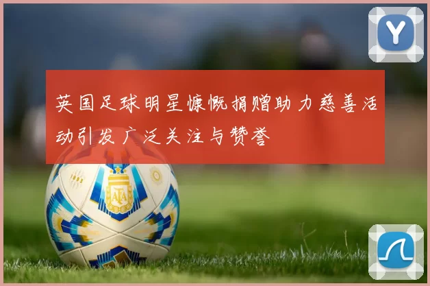 英国足球明星慷慨捐赠助力慈善活动引发广泛关注与赞誉