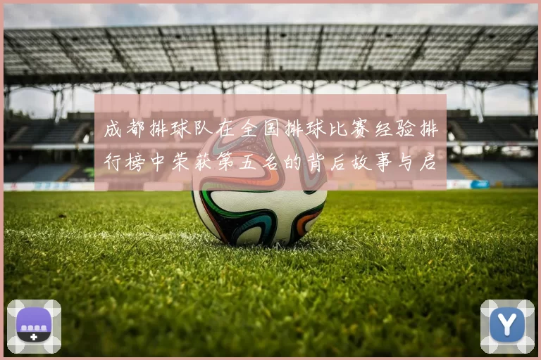 成都排球队在全国排球比赛经验排行榜中荣获第五名的背后故事与启示