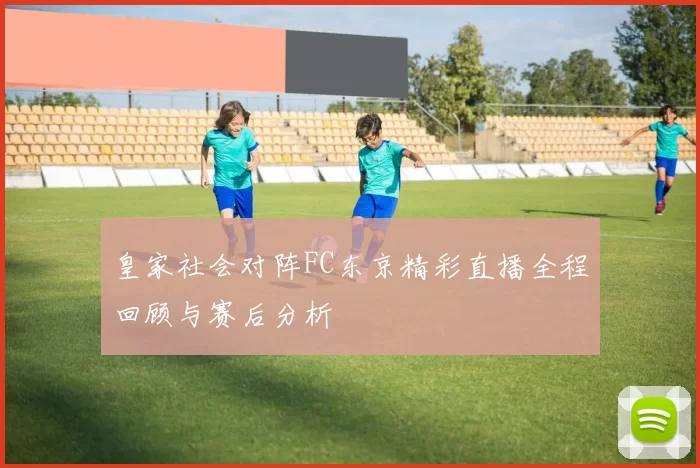 皇家社会对阵FC东京精彩直播全程回顾与赛后分析