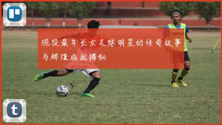 现役最年长女足球明星的传奇故事与辉煌成就揭秘
