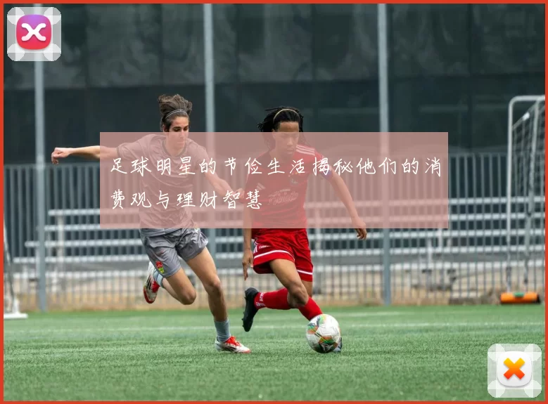 足球明星的节俭生活揭秘他们的消费观与理财智慧