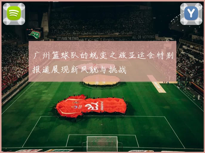 广州篮球队的蜕变之旅亚运会特别报道展现新风貌与挑战