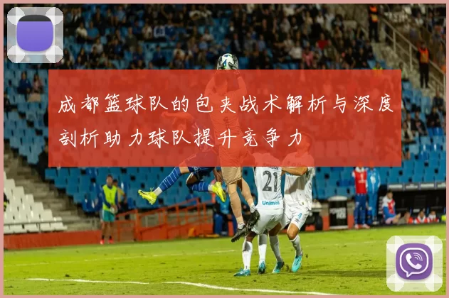 成都篮球队的包夹战术解析与深度剖析助力球队提升竞争力