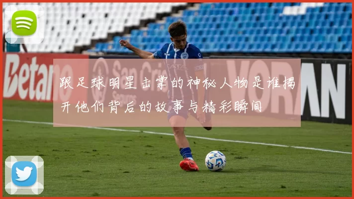 跟足球明星击掌的神秘人物是谁揭开他们背后的故事与精彩瞬间
