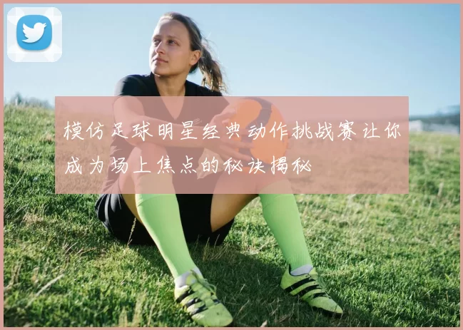 模仿足球明星经典动作挑战赛让你成为场上焦点的秘诀揭秘