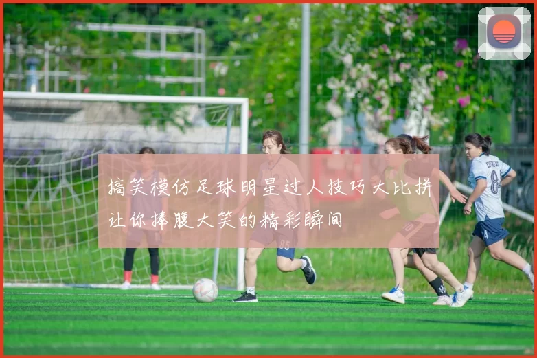 搞笑模仿足球明星过人技巧大比拼让你捧腹大笑的精彩瞬间