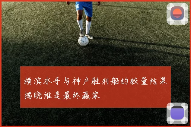 横滨水手与神户胜利船的较量结果揭晓谁是最终赢家