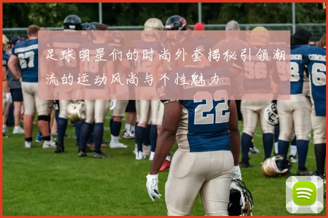 足球明星们的时尚外套揭秘引领潮流的运动风尚与个性魅力
