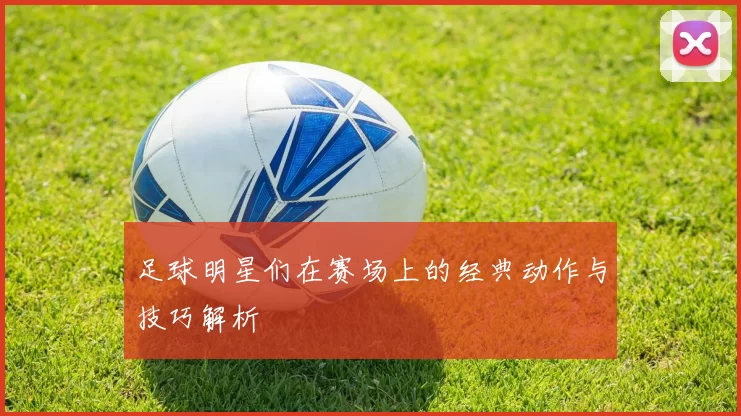 足球明星们在赛场上的经典动作与技巧解析
