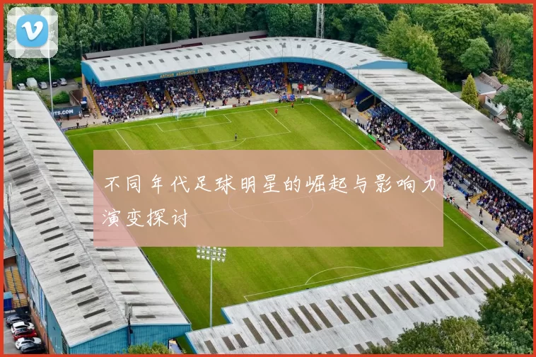 不同年代足球明星的崛起与影响力演变探讨