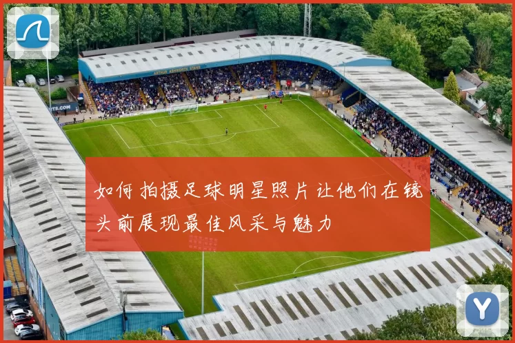 如何拍摄足球明星照片让他们在镜头前展现最佳风采与魅力