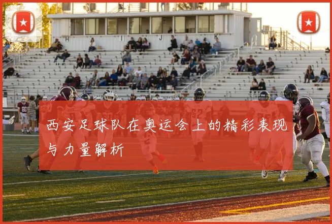 西安足球队在奥运会上的精彩表现与力量解析