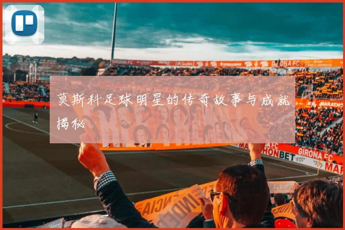 莫斯科足球明星的传奇故事与成就揭秘