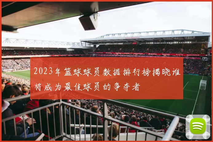 2023年篮球球员数据排行榜揭晓谁将成为最佳球员的争夺者