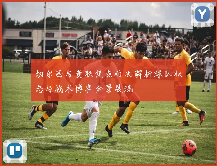 切尔西与曼联焦点对决解析球队状态与战术博弈全景展现