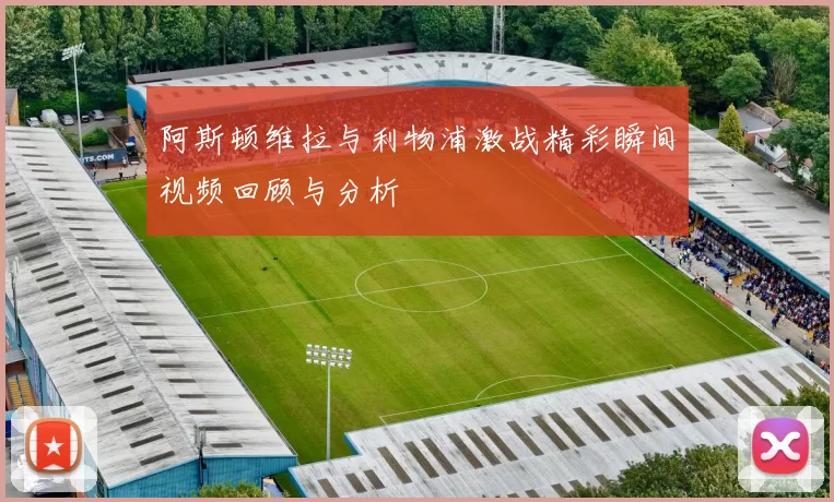 阿斯顿维拉与利物浦激战精彩瞬间视频回顾与分析