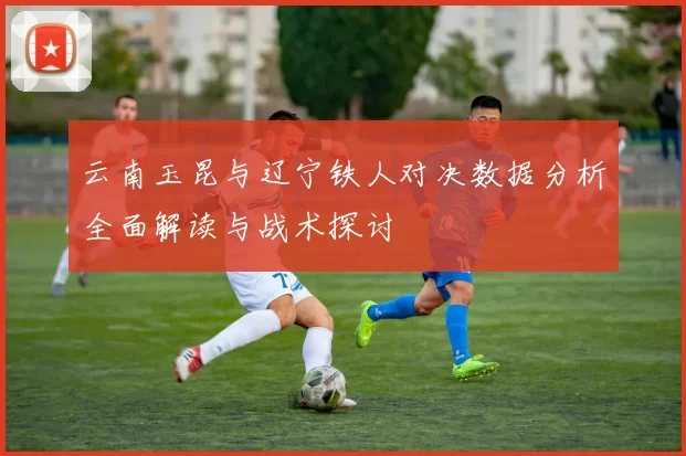 云南玉昆与辽宁铁人对决数据分析全面解读与战术探讨