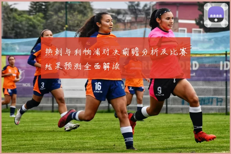 热刺与利物浦对决前瞻分析及比赛结果预测全面解读