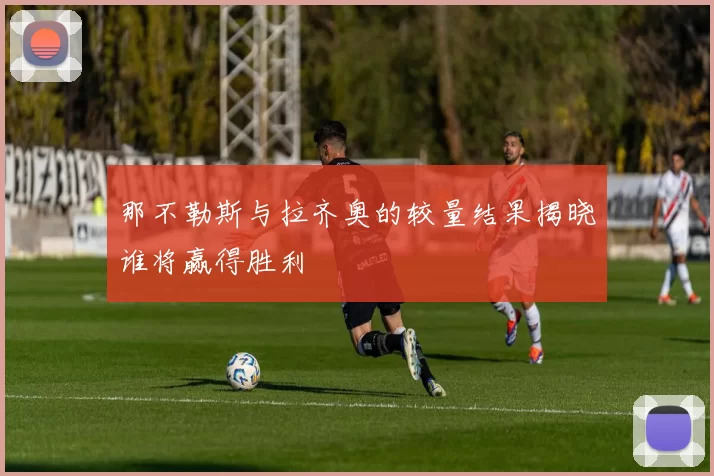 那不勒斯与拉齐奥的较量结果揭晓谁将赢得胜利