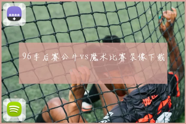 96季后赛公牛vs魔术比赛录像下载