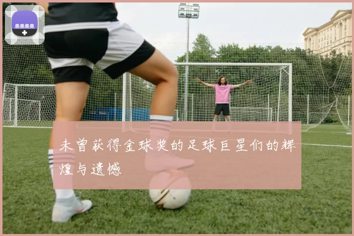 未曾获得金球奖的足球巨星们的辉煌与遗憾