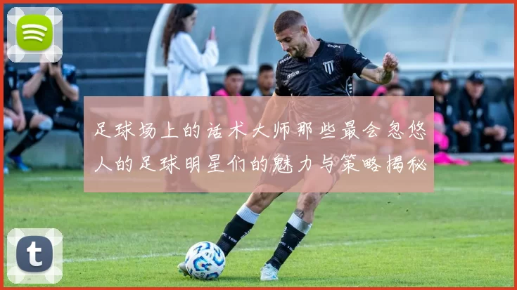 足球场上的话术大师那些最会忽悠人的足球明星们的魅力与策略揭秘