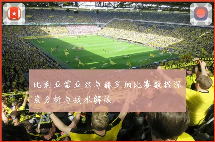 比利亚雷亚尔与赫罗纳比赛数据深度分析与战术解读